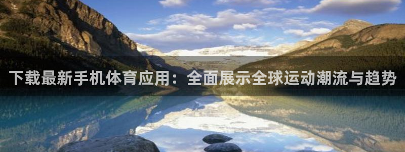 下载最新手机体育应用：全面展示全球运动潮流与趋势