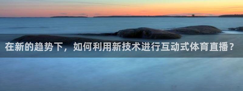 在新的趋势下，如何利用新技术进行互动式体育直播？