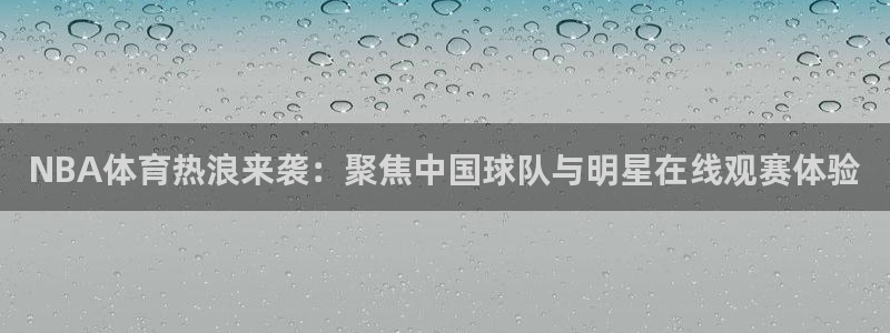 NBA体育热浪来袭：聚焦中国球队与明星在线观赛体验